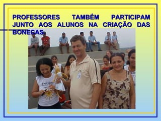 PROFESSORES TAMBÉM PARTICIPAM JUNTO AOS ALUNOS NA CRIAÇÃO DAS BONECAS. 