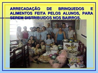 ARRECADAÇÃO DE BRINQUEDOS E ALIMENTOS FEITA PELOS ALUNOS, PARA SEREM DISTRIBUIDOS NOS BAIRROS. 
