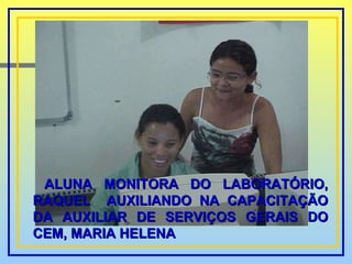 ALUNA MONITORA DO LABORATÓRIO, RAQUEL  AUXILIANDO NA CAPACITAÇÃO DA AUXILIAR DE SERVIÇOS GERAIS DO CEM, MARIA HELENA 
