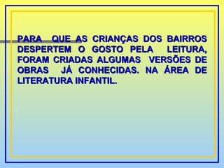 PARA  QUE AS CRIANÇAS DOS BAIRROS DESPERTEM O GOSTO PELA  LEITURA, FORAM CRIADAS ALGUMAS  VERSÕES DE OBRAS  JÁ CONHECIDAS. NA ÁREA DE LITERATURA INFANTIL. 