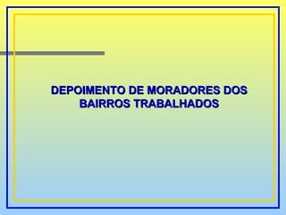DEPOIMENTO DE MORADORES DOS BAIRROS TRABALHADOS 