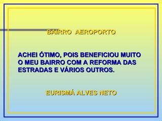 BAIRRO  AEROPORTO ACHEI ÓTIMO, POIS BENEFICIOU MUITO O MEU BAIRRO COM A REFORMA DAS ESTRADAS E VÁRIOS OUTROS. EURISMÁ ALVES NETO 