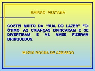 BAIRRO  PESTANA GOSTEI MUITO DA “RUA DO LAZER” FOI ÓTIMO, AS CRIANÇAS BRINCARAM E SE DIVERTIRAM E AS MÃES FIZERAM BRINQUEDOS. MARIA ROCHA DE AZEVEDO 