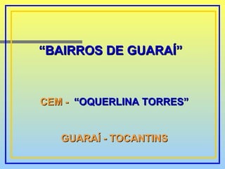 “ BAIRROS DE GUARAÍ” CEM -   “OQUERLINA TORRES” GUARAÍ - TOCANTINS 