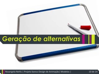Geração de alternativasRosangela Nehls | Projeto banco Design de Animação| Modelos | 10 de 14