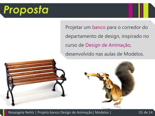 PropostaProposta	Projetar um banco para o corredor do departamento de design, inspirado no curso de Design de Animação, desenvolvido nas aulas de Modelos.Rosangela Nehls | Projeto banco Design de Animação| Modelos |                          01 de 14