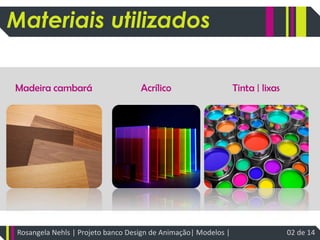 materialMateriais utilizadosMadeira cambaráAcrílicoTinta | lixasRosangela Nehls | Projeto banco Design de Animação| Modelos | 02 de 14