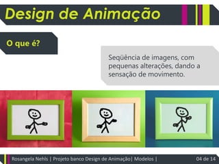 Design de AnimaçãoO que é? Seqüência de imagens, com pequenas alterações, dando a sensação de movimento.Rosangela Nehls | Projeto banco Design de Animação| Modelos | 04 de 14