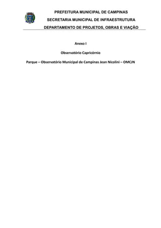 PREFEITURA MUNICIPAL DE CAMPINAS
SECRETARIA MUNICIPAL DE INFRAESTRUTURA
DEPARTAMENTO DE PROJETOS, OBRAS E VIAÇÃO
Anexo I
Observatório Capricórnio
Parque – Observatório Municipal de Campinas Jean Nicolini – OMCJN
 