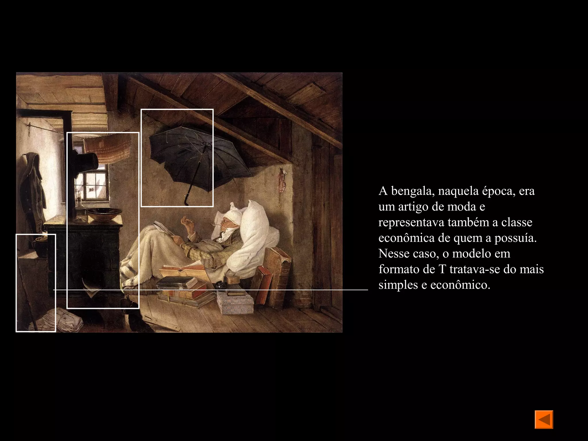 A bengala, naquela época, era
um artigo de moda e
representava também a classe
econômica de quem a possuía.
Nesse caso, o modelo em
formato de T tratava-se do mais
simples e econômico.
 