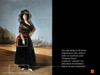 Sua mão dirige-se de forma
imperiosa ao solo, onde se
pode ver escrito na areia
“Somente Goya”.
A palavra “somente” foi
descoberta recentemente
depois de uma restauração.
 