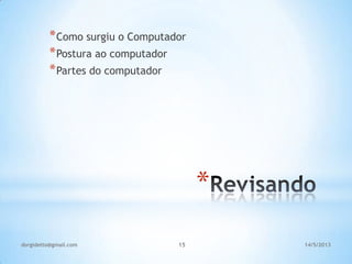 14/5/2013dorgidetto@gmail.com 15
*
*Como surgiu o Computador
*Postura ao computador
*Partes do computador
 
