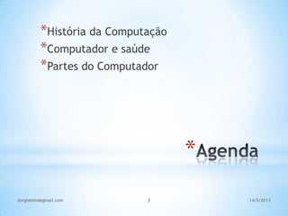 *
*História da Computação
*Computador e saúde
*Partes do Computador
14/5/2013dorgidetto@gmail.com 3
 