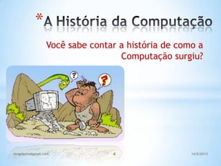 Você sabe contar a história de como a
Computação surgiu?
4
*
14/5/2013dorgidetto@gmail.com
 
