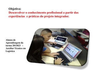 Objetivo:
Desenvolver o conhecimento profissional a partir das
experiências e práticas do projeto integrador.

Alunos de
Aprendizagem da
turma 2013023 Auxiliar Técnico em
Logística

 