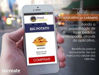 dando a
possibilidade de
fazer pedidos
antecipados através
do aplicativo.
Benefícios para o
restaurante: ter sua
marca no celular dos
clientes.
 