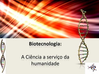 Biotecnologia:

A Ciência a serviço da
     humanidade
 
