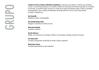 O grupo de autores/artistas/realizadores/projetistas é composto por jornalistas e cientistas que atualmente




Grupo
        cursam o curso de Especialização em Jornalismo Científico do Laboratório de Estudos Avançados em Jornalismo
        da Unicamp. O presente projeto se insere na criação de um espaço de releituras sobre a Ciência e paralelos
        contemporâneos, para a matéria de Multimeios ministrada pelo Prof. Honoris Causa Paulo Martins.
        O grupo é composto por:

        Davi Santaella
        Radialista e diretor cinematográfico

        Enio Rodrigo Barbosa Silva
        Designer e mestrando em história da arte.

        Flávia Dourado Maia
        Jornalista e redatora.

        Hércules Menezes
        Biólogo. Livre docente em imunologia. Professor de imunologia e biologia evolutiva do homem.

        Luiz Paulo Juttel
        Jornalista e pesquisador em filosofia da mente e ciências cognitivas.

        Murilo Alves Pereira
        Jornalista especializado na área ambiental.
 