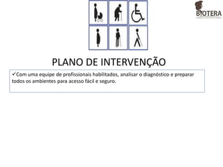 PLANO DE INTERVENÇÃO
Com uma equipe de profissionais habilitados, analisar o diagnóstico e preparar
todos os ambientes para acesso fácil e seguro.

 