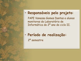 Responsáveis pelo projeto :  PAPE Vanessa Gomes Dantas e alunos monitores do Laboratório de Informática do 2º ano do ciclo II. Período de realização:   2º semestre 