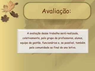 Avaliação: A avaliação desse trabalho será realizada, coletivamente, pelo grupo de professores, alunos, equipe de gestão, funcionários e, se possível, também pela comunidade ao final do ano letivo.   