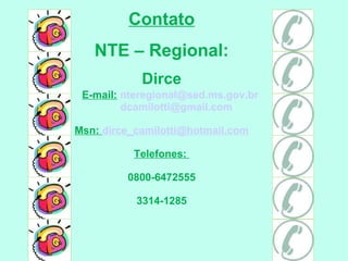 Contato NTE – Regional: Dirce E-mail:   [email_address] [email_address] Msn:  [email_address] Telefones:  0800-6472555 3314-1285 