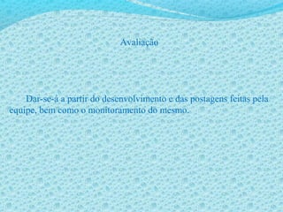 Avaliação
Dar-se-á a partir do desenvolvimento e das postagens feitas pela
equipe, bem como o monitoramento do mesmo.
 