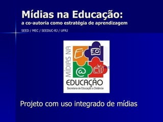 Projeto com uso integrado de mídias Mídias na Educação: a co-autoria como estratégia de aprendizagem MEC SEED / MEC / SEEDUC-RJ / UFRJ 