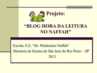 Projeto:
“BLOG HORA DA LEITURA
NO NAFFAH”
 
Escola: E.E. “Dr. Waldemiro Naffah”
Diretoria de Ensino de São José do Rio Preto – SP
2013
 