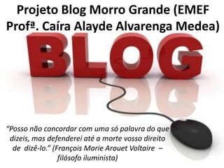 Projeto Blog Morro Grande (EMEF Profª. Caíra Alayde Alvarenga Medea) “Posso não concordar com uma só palavra do que dizeis, mas defenderei até a morte vosso direito de  dizê-lo.” (François Marie Arouet Voltaire  – filósofo iluminista) 