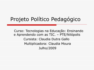 Projeto Político Pedagógico

 Curso: Tecnologias na Educação: Ensinando
 e Aprendendo com as TIC. – PTE/Nilópolis
       Cursista: Claudia Dutra Gallo
       Multiplicadora: Claudia Moura
                 Julho/2009
 