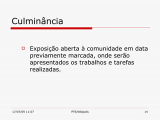 Culminância


          Exposição aberta à comunidade em data
           previamente marcada, onde serão
           apresentados os trabalhos e tarefas
           realizadas.




17/07/09 11:07          PTE/Nilópolis         14
 