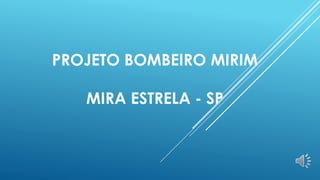PROJETO BOMBEIRO MIRIM
MIRA ESTRELA - SP
 