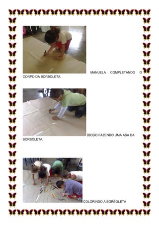 MANUELA   COMPLETANDO    O
CORPO DA BORBOLETA.




                       DIOGO FAZENDO UMA ASA DA
BORBOLETA.




                      COLORINDO A BORBOLETA
 