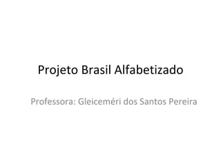 Projeto Brasil Alfabetizado Professora: Gleiceméri dos Santos Pereira 