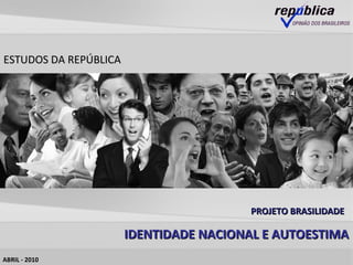 ESTUDOS DA REPÚBLICA ABRIL - 2010 PROJETO BRASILIDADE  IDENTIDADE NACIONAL   E AUTOESTIMA 