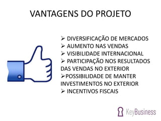 VANTAGENS DO PROJETO
 DIVERSIFICAÇÃO DE MERCADOS
 AUMENTO NAS VENDAS
 VISIBILIDADE INTERNACIONAL
 PARTICIPAÇÃO NOS RESULTADOS
DAS VENDAS NO EXTERIOR
POSSIBILIDADE DE MANTER
INVESTIMENTOS NO EXTERIOR
 INCENTIVOS FISCAIS
 