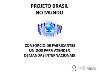 PROJETO BRASIL
NO MUNDO
CONSÓRCIO DE FABRICANTES
UNIDOS PARA ATENDER
DEMANDAS INTERNACIONAIS
 