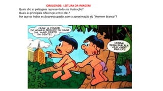 ORALIDADE: LEITURA DA IMAGEM
Quais são as paisagens representadas na ilustração?
Quais as principais diferenças entre elas?
Por que os índios estão preocupados com a aproximação do “Homem Branco”?
 