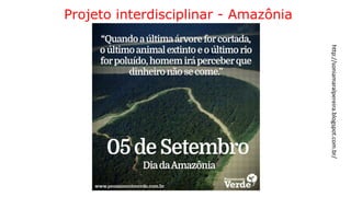 Projeto interdisciplinar - Amazônia
http://soniamaralpereira.blogspot.com.br/
 