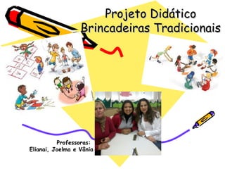 Projeto DidáticoProjeto Didático
Brincadeiras TradicionaisBrincadeiras Tradicionais
Professoras:
Elianai, Joelma e Vânia
 
