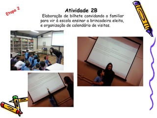 Atividade 2B
Elaboração de bilhete convidando o familiar
para vir à escola ensinar a brincadeira eleita,
e organização de calendário de visitas.
Etapa 2
 