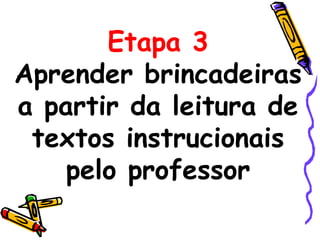 Etapa 3
Aprender brincadeiras
a partir da leitura de
textos instrucionais
pelo professor
 