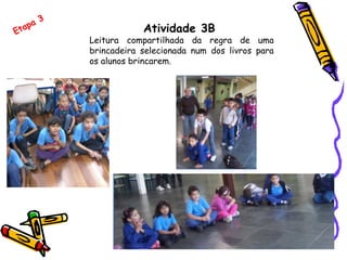 Atividade 3B
Leitura compartilhada da regra de uma
brincadeira selecionada num dos livros para
os alunos brincarem.
Etapa 3
 