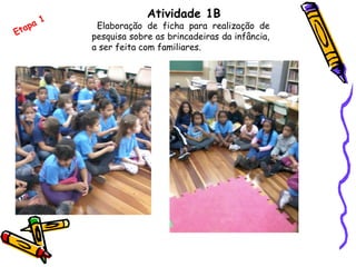 Atividade 1B
Elaboração de ficha para realização de
pesquisa sobre as brincadeiras da infância,
a ser feita com familiares.
Etapa 1
 