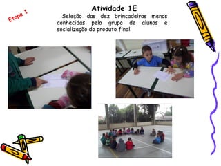 Atividade 1E
Seleção das dez brincadeiras menos
conhecidas pelo grupo de alunos e
socialização do produto final.
Etapa 1
 