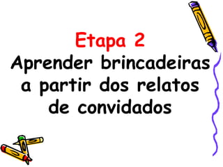 Etapa 2
Aprender brincadeiras
a partir dos relatos
de convidados
 