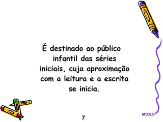 É destinado ao público infantil das séries iniciais, cuja aproximação com a leitura e a escrita se inicia. 7 MIOLO 