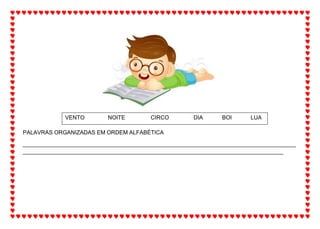 PALAVRAS ORGANIZADAS EM ORDEM ALFABÉTICA
_______________________________________________________________________________________
___________________________________________________________________________________
VENTO NOITE CIRCO DIA BOI LUA
 