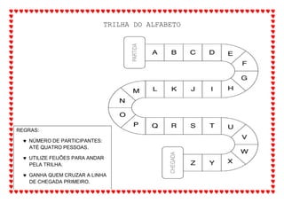 TRILHA DO ALFABETO
REGRAS:
 NÚMERO DE PARTICIPANTES:
ATÉ QUATRO PESSOAS.
 UTILIZE FEIJÕES PARA ANDAR
PELA TRILHA.
 GANHA QUEM CRUZAR A LINHA
DE CHEGADA PRIMEIRO.
 